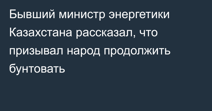 Бывший министр энергетики Казахстана рассказал, что призывал народ продолжить бунтовать