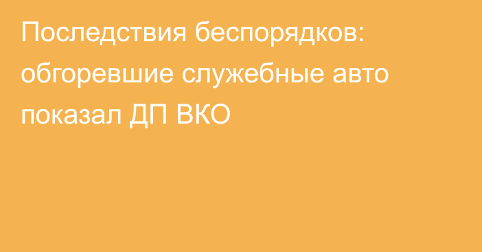 Последствия беспорядков: обгоревшие служебные авто показал ДП ВКО