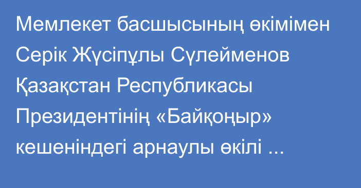 Мемлекет басшысының өкімімен Серік Жүсіпұлы Сүлейменов Қазақстан Республикасы Президентінің «Байқоңыр» кешеніндегі арнаулы өкілі лауазымынан босатылды