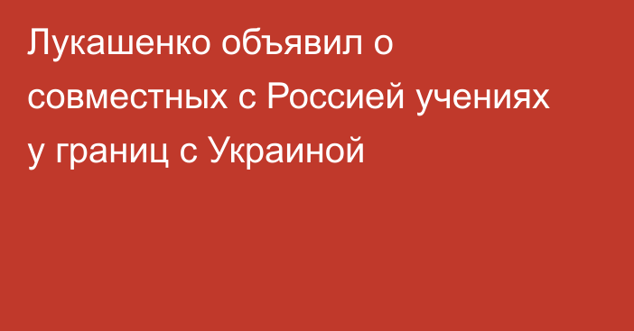 Лукашенко объявил о совместных с Россией учениях у границ с Украиной