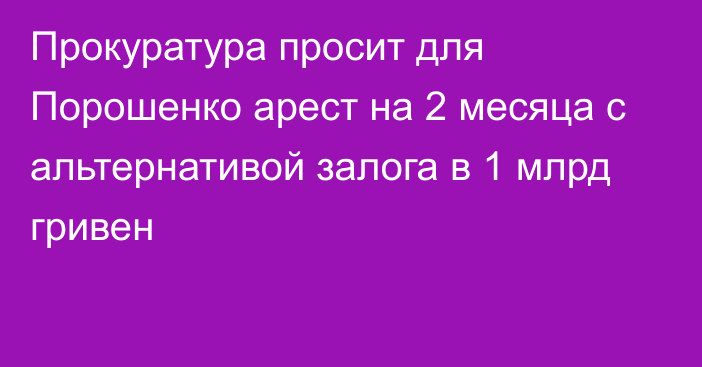 Прокуратура просит для Порошенко арест на 2 месяца с альтернативой залога в 1 млрд гривен