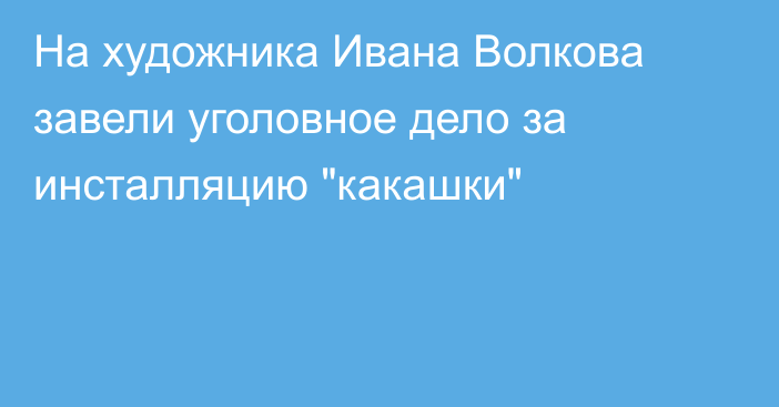 На художника Ивана Волкова завели уголовное дело за инсталляцию 