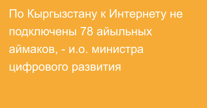 По Кыргызстану к Интернету не подключены 78 айыльных аймаков, - и.о. министра цифрового развития