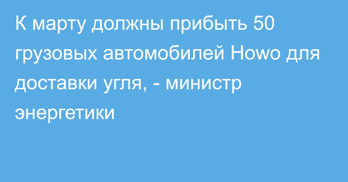 К марту должны прибыть 50 грузовых автомобилей Howo для доставки угля, - министр энергетики