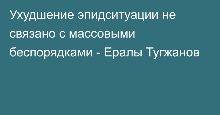 Ухудшение эпидситуации не связано с массовыми беспорядками - Ералы Тугжанов