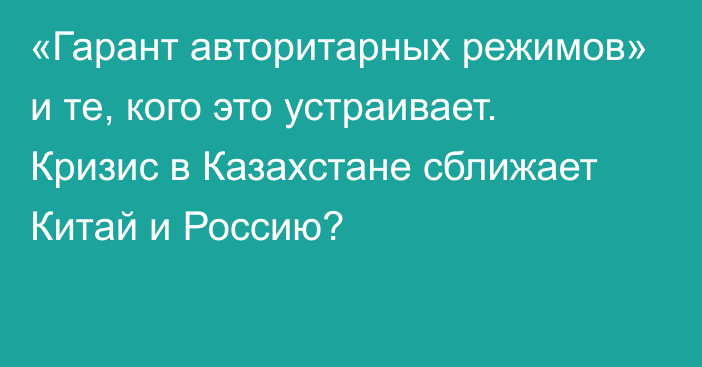 «Гарант авторитарных режимов» и те, кого это устраивает. Кризис в Казахстане сближает Китай и Россию?