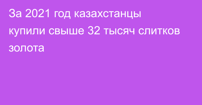 За 2021 год казахстанцы купили свыше 32 тысяч слитков золота