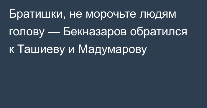 Братишки, не морочьте людям голову — Бекназаров обратился к Ташиеву и Мадумарову