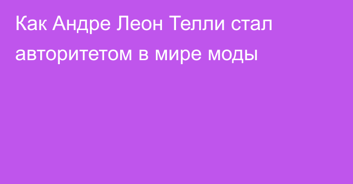 Как Андре Леон Телли стал авторитетом в мире моды