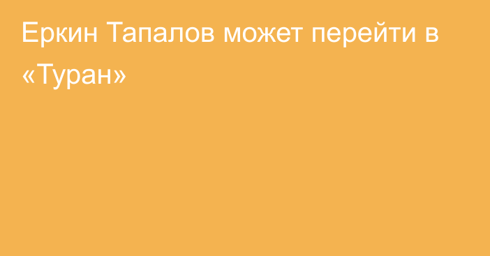 Еркин Тапалов может перейти в «Туран»