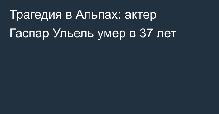 Трагедия в Альпах: актер Гаспар Ульель умер в 37 лет