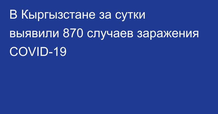 В Кыргызстане за сутки выявили 870 случаев заражения COVID-19