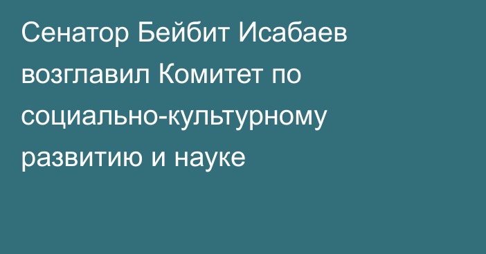 Сенатор Бейбит Исабаев возглавил Комитет по социально-культурному развитию и науке