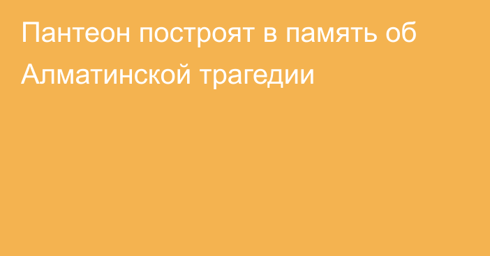 Пантеон построят в память об Алматинской трагедии