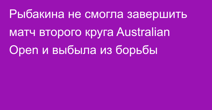 Рыбакина не смогла завершить матч второго круга Australian Open и выбыла из борьбы