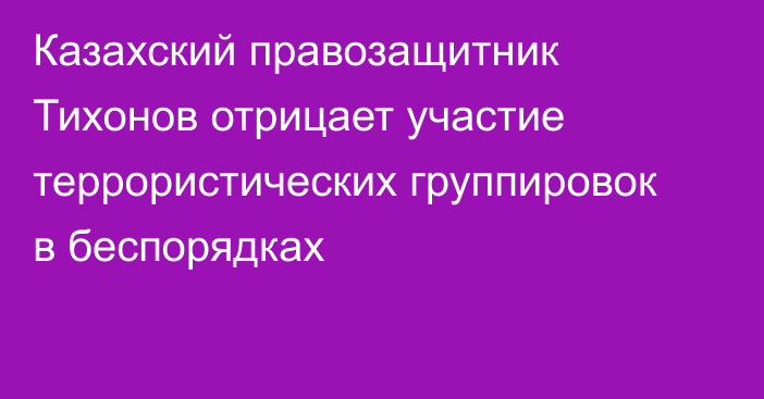 Казахский правозащитник Тихонов отрицает участие террористических группировок в беспорядках