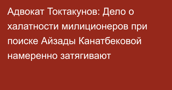 Адвокат Токтакунов: Дело о халатности милиционеров при поиске Айзады Канатбековой намеренно затягивают