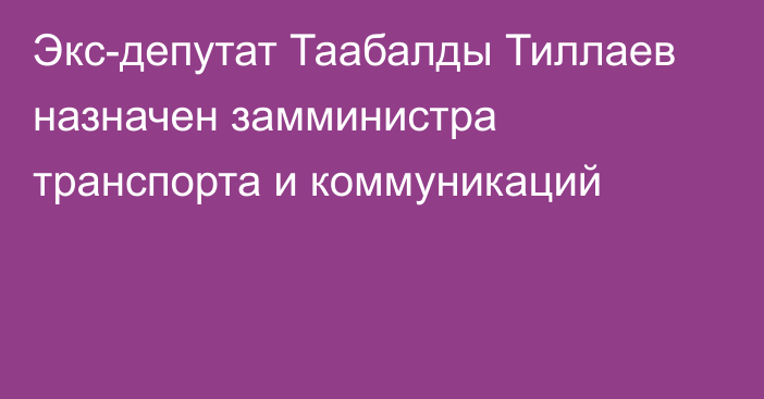 Экс-депутат  Таабалды Тиллаев назначен замминистра транспорта и коммуникаций