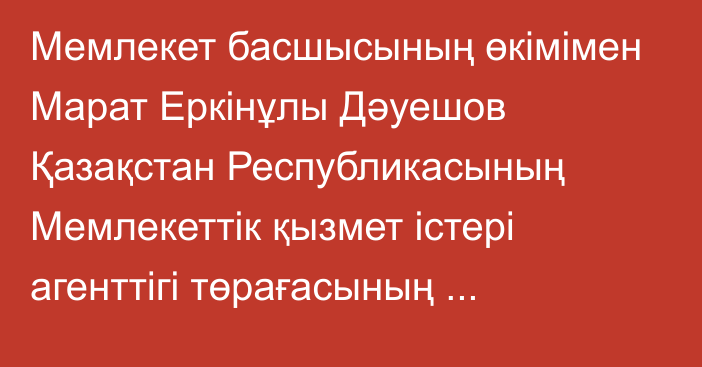 Мемлекет басшысының өкімімен Марат Еркінұлы Дәуешов Қазақстан Республикасының Мемлекеттік қызмет істері агенттігі төрағасының орынбасары лауазымынан босатылды