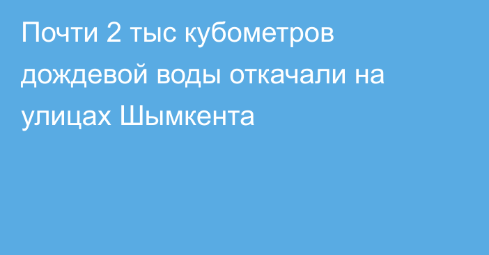 Почти 2 тыс кубометров дождевой воды откачали на улицах Шымкента