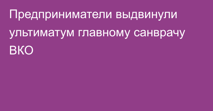 Предприниматели выдвинули ультиматум главному санврачу ВКО