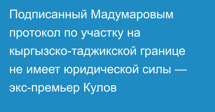 Подписанный Мадумаровым протокол по участку на кыргызско-таджикской границе не имеет юридической силы — экс-премьер Кулов