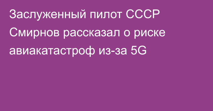 Заслуженный пилот СССР Смирнов рассказал о риске авиакатастроф из-за 5G