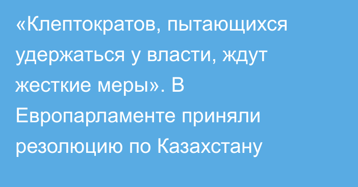 «Клептократов, пытающихся удержаться у власти, ждут жесткие меры». В Европарламенте приняли резолюцию по Казахстану