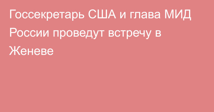 Госсекретарь США и глава МИД России проведут встречу в Женеве