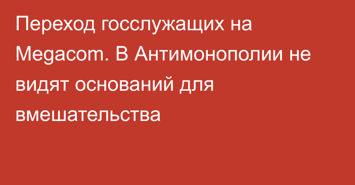 Переход госслужащих на Megacom. В Антимонополии не видят оснований для вмешательства