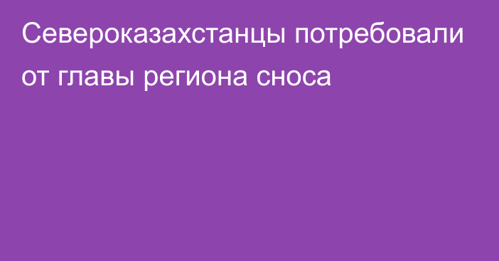 Североказахстанцы потребовали от главы региона сноса