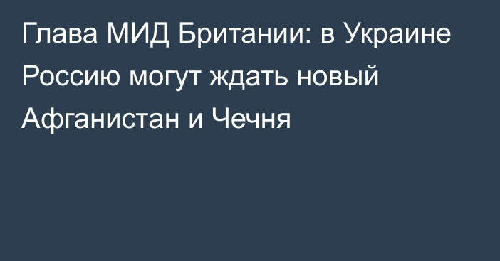 Глава МИД Британии: в Украине Россию могут ждать новый Афганистан и Чечня