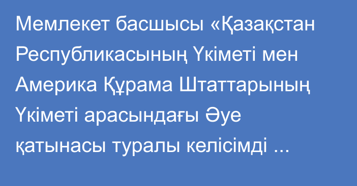 Мемлекет басшысы «Қазақстан Республикасының Үкiметi мен Америка Құрама Штаттарының Үкіметі арасындағы Әуе қатынасы туралы келiсiмді ратификациялау туралы» Қазақстан Республикасының Заңына қол қойды