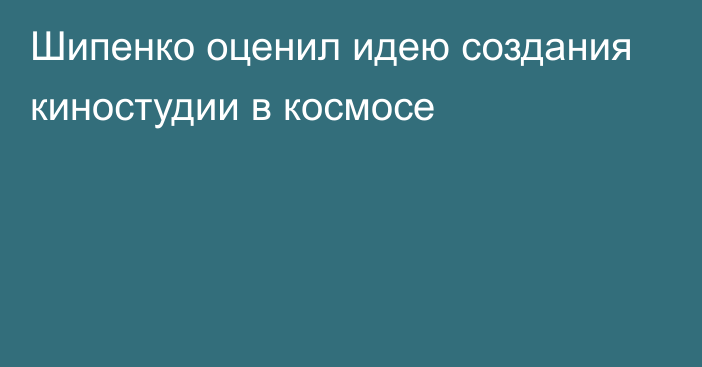 Шипенко оценил идею создания киностудии в космосе