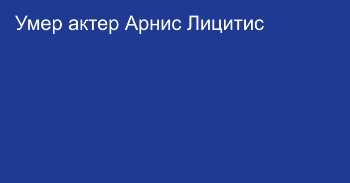 Умер актер Арнис Лицитис