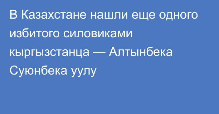 В Казахстане нашли еще одного избитого силовиками кыргызстанца — Алтынбека Суюнбека уулу