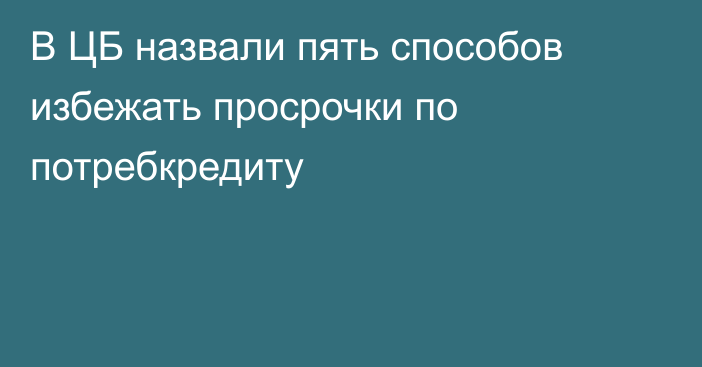 В ЦБ назвали пять способов избежать просрочки по потребкредиту