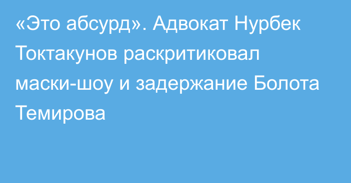 «Это абсурд». Адвокат Нурбек Токтакунов раскритиковал маски-шоу и задержание Болота Темирова