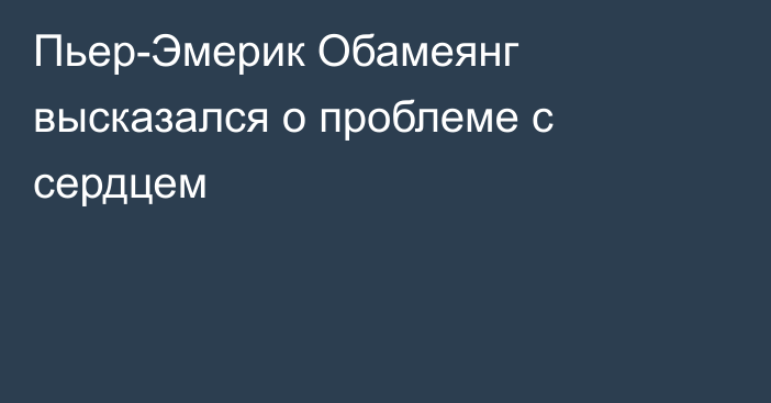 Пьер-Эмерик Обамеянг высказался о проблеме с сердцем