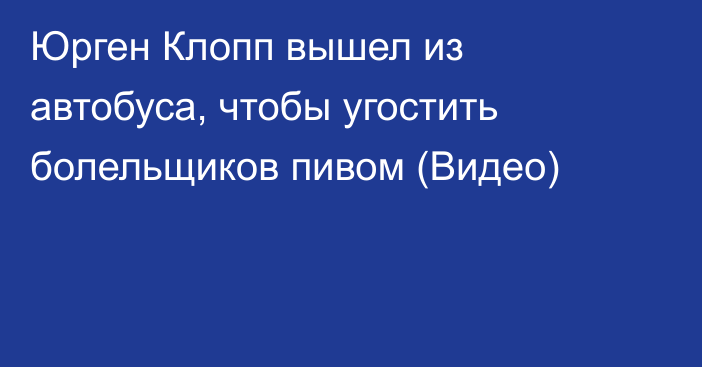 Юрген Клопп вышел из автобуса, чтобы угостить болельщиков пивом (Видео)