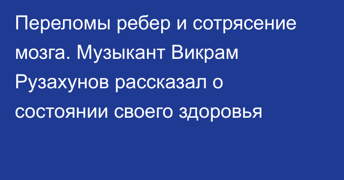 Переломы ребер и сотрясение мозга. Музыкант Викрам Рузахунов рассказал о состоянии своего здоровья