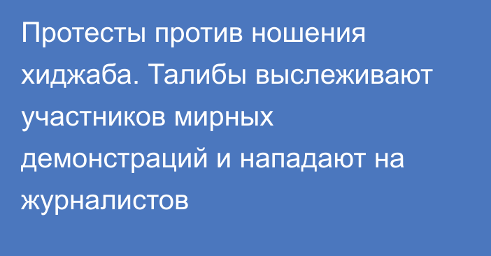 Протесты против ношения хиджаба. Талибы выслеживают участников мирных демонстраций и нападают на журналистов