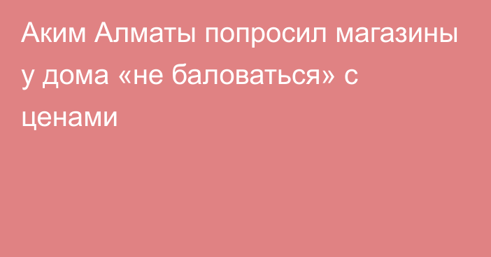 Аким Алматы попросил магазины у дома «не баловаться» с ценами