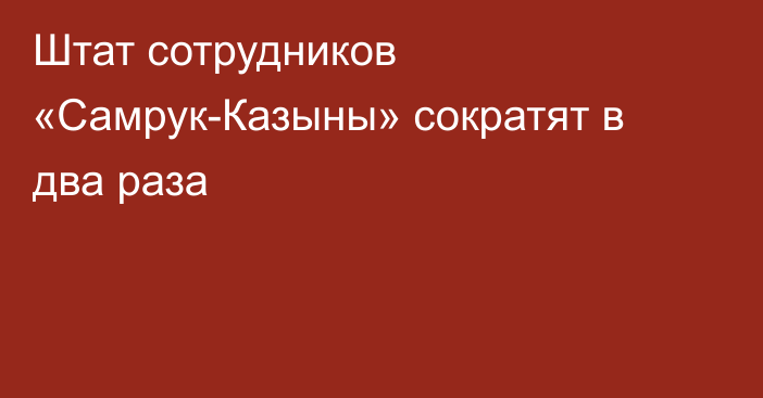 Штат сотрудников «Самрук-Казыны» сократят в два раза