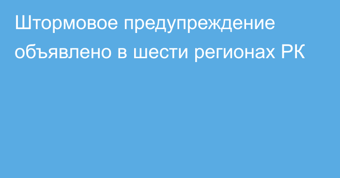 Штормовое предупреждение объявлено в шести регионах РК