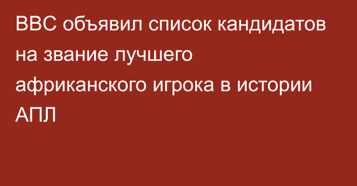 BBC объявил список кандидатов на звание лучшего африканского игрока в истории АПЛ