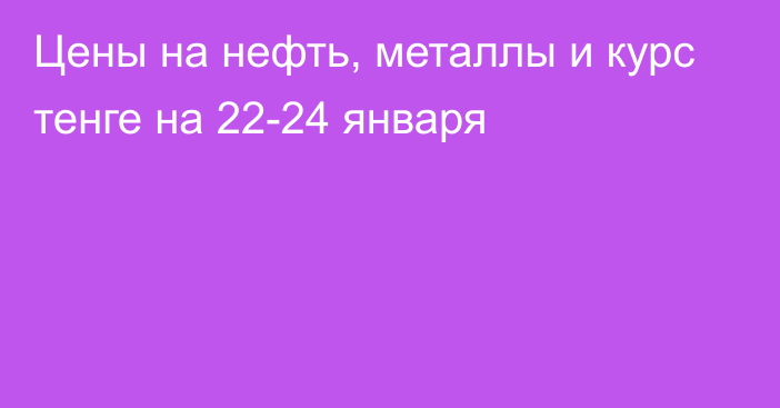 Цены на нефть, металлы и курс тенге на 22-24 января