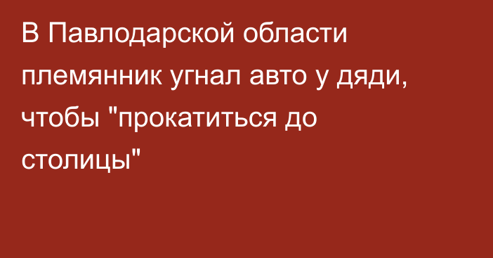 В Павлодарской области племянник угнал авто у дяди, чтобы 