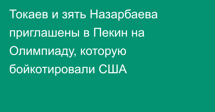 Токаев и зять Назарбаева приглашены в Пекин на Олимпиаду, которую бойкотировали США