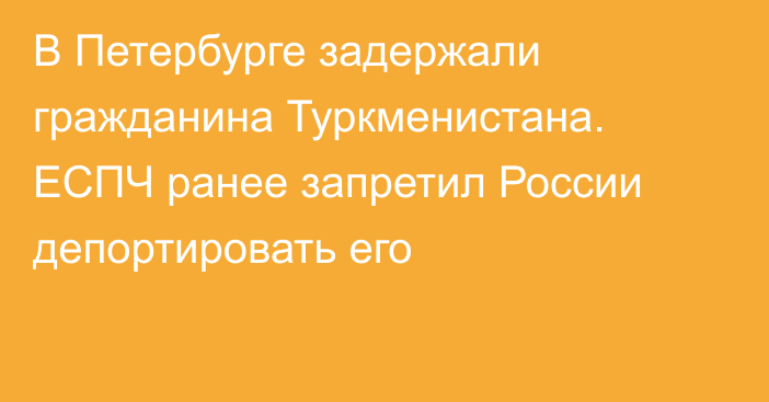 В Петербурге задержали гражданина Туркменистана. ЕСПЧ ранее запретил России депортировать его